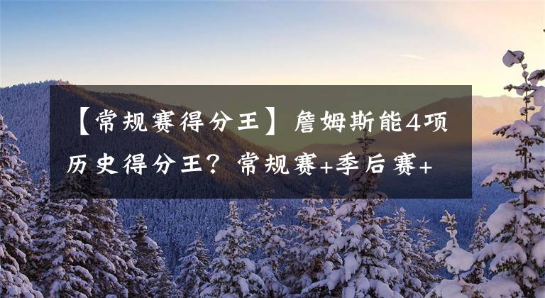 【常规赛得分王】詹姆斯能4项历史得分王？常规赛+季后赛+总决赛+全明星！2项在手