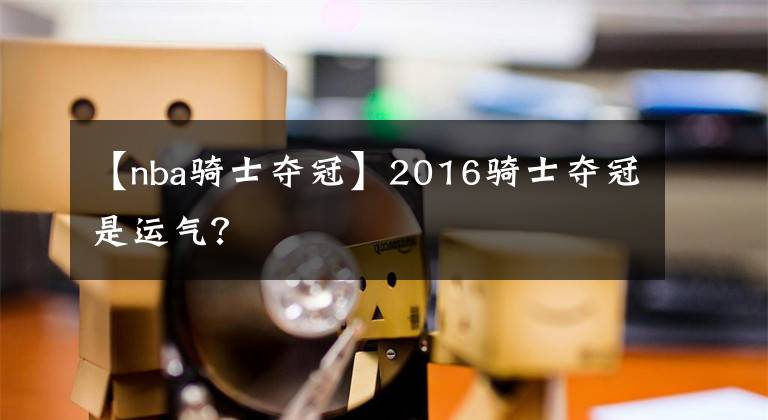 【nba骑士夺冠】2016骑士夺冠是运气?