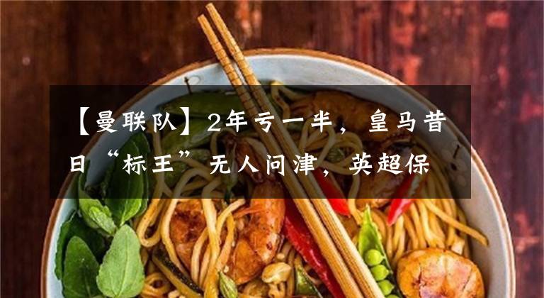 【曼联队】2年亏一半,皇马昔日“标王”无人问津,英超保级队有意买下