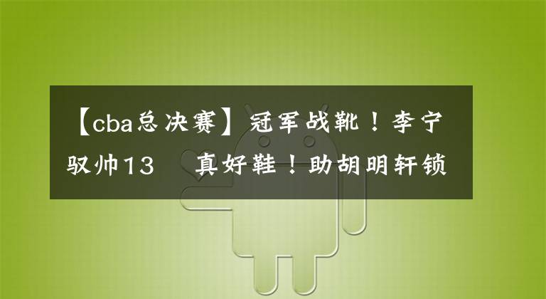 【cba总决赛】冠军战靴！李宁驭帅13 䨻真好鞋！助胡明轩锁定CBA总决赛MVP