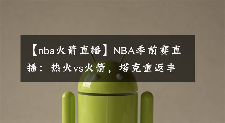 【nba火箭直播】NBA季前赛直播：热火vs火箭，塔克重返丰田中心战旧主