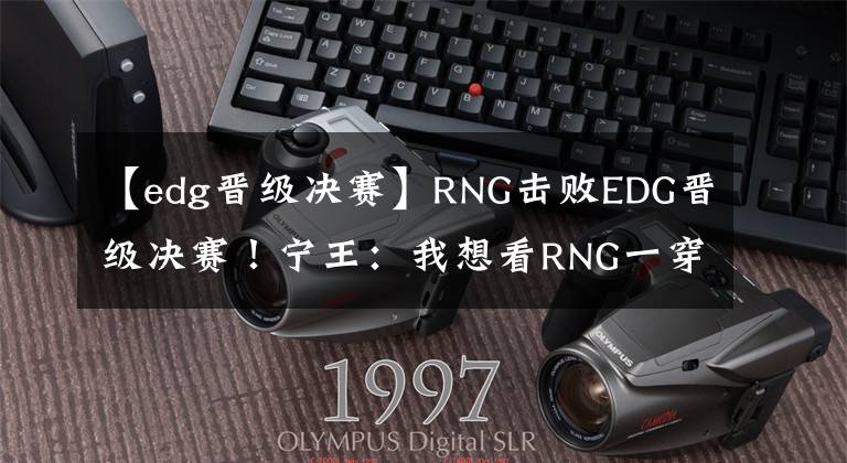 【edg晋级决赛】RNG击败EDG晋级决赛！宁王：我想看RNG一穿三夺冠的故事