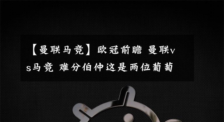 【曼联马竞】欧冠前瞻 曼联vs马竞 难分伯仲这是两位葡萄牙七号之间的对决