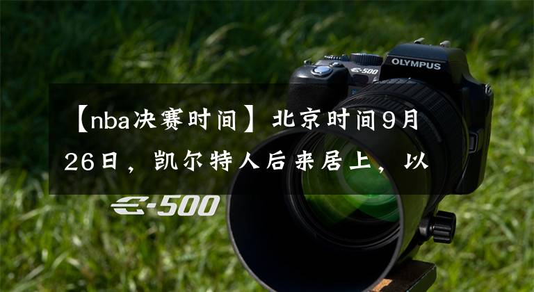 【nba决赛时间】北京时间9月26日,凯尔特人后来居上,以121-108击败热火,将总比分扳成2-3。