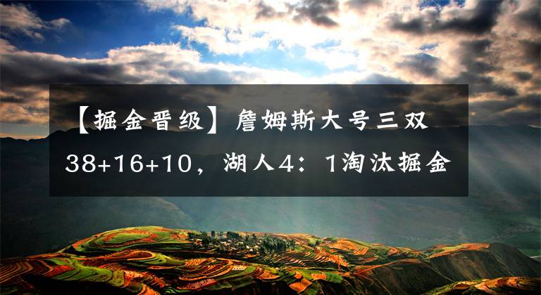【掘金晋级】詹姆斯大号三双38+16+10,湖人4:1淘汰掘金,晋级总决