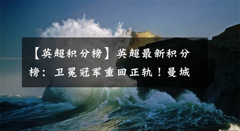 【英超积分榜】英超最新积分榜：卫冕冠军重回正轨！曼城客场取胜升至联赛次席