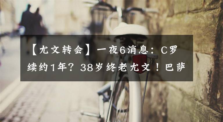 【尤文转会】一夜6消息:C罗续约1年?38岁终老尤文!巴萨法国帮废柴拒绝离队,曼联又一新援成了