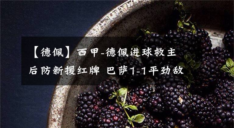 【德佩】西甲-德佩进球救主 后防新援红牌 巴萨1-1平劲敌