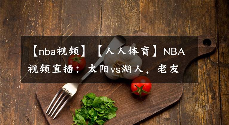 【nba视频】【人人体育】NBA视频直播:太阳vs湖人,老友相见泪汪汪