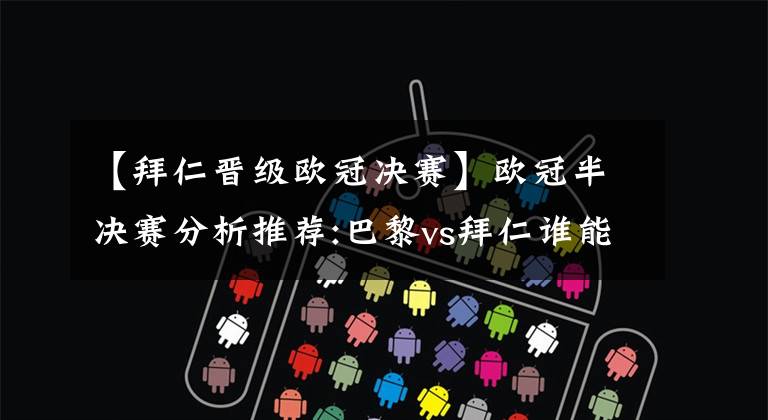 【拜仁晋级欧冠决赛】欧冠半决赛分析推荐:巴黎vs拜仁谁能晋级半决赛?