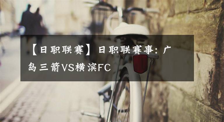 【日职联赛】日职联赛事: 广岛三箭VS横滨FC