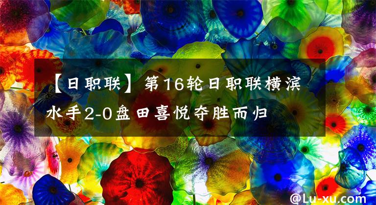 【日职联】第16轮日职联横滨水手2-0盘田喜悦夺胜而归