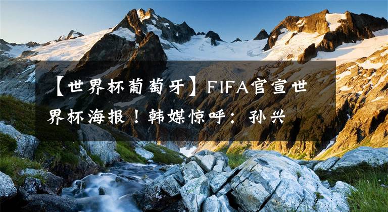 【世界杯葡萄牙】FIFA官宣世界杯海报!韩媒惊呼:孙兴慜梅西并排C位,C罗武磊无缘