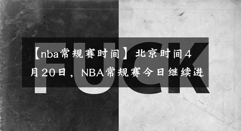 【nba常规赛时间】北京时间4月20日,NBA常规赛今日继续进行,共9场比赛赛果如下: