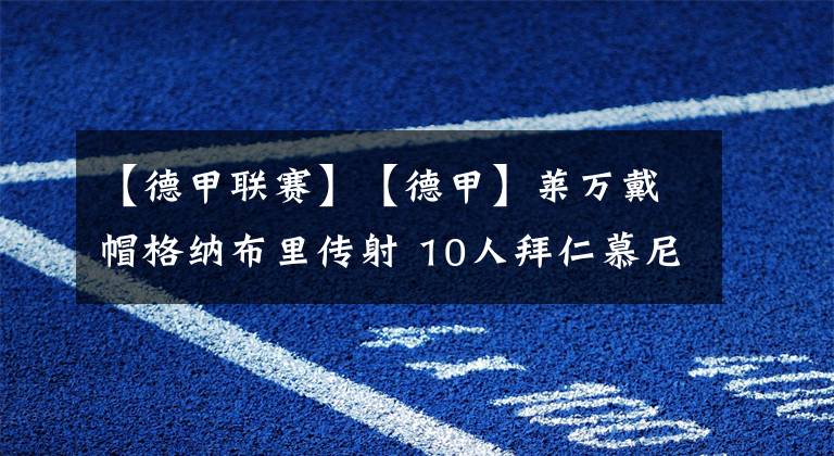 【德甲联赛】【德甲】莱万戴帽格纳布里传射 10人拜仁慕尼黑4-0大胜斯图加特-老猫讲足球
