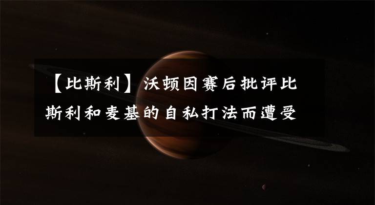 【比斯利】沃顿因赛后批评比斯利和麦基的自私打法而遭受回击