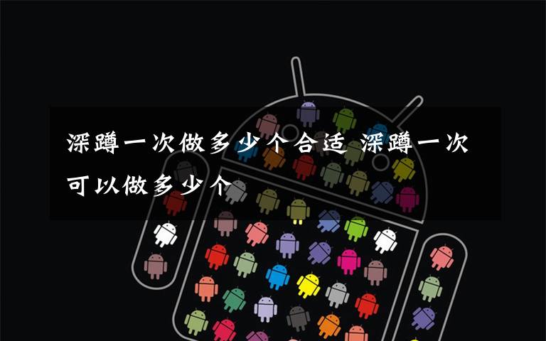 深蹲一次做多少个合适 深蹲一次可以做多少个