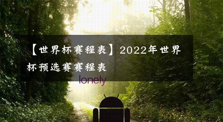 【世界杯赛程表】2022年世界杯预选赛赛程表
