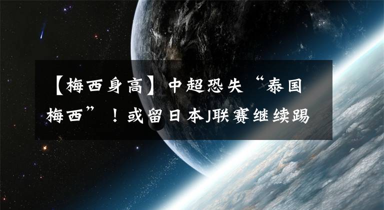 【梅西身高】中超恐失“泰国梅西”!或留日本J联赛继续踢球,其身高仅1米58