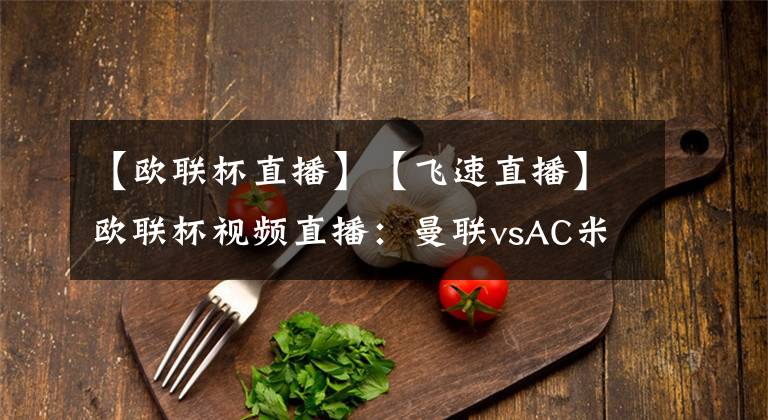 【欧联杯直播】【飞速直播】欧联杯视频直播:曼联vsAC米兰赛前分析
