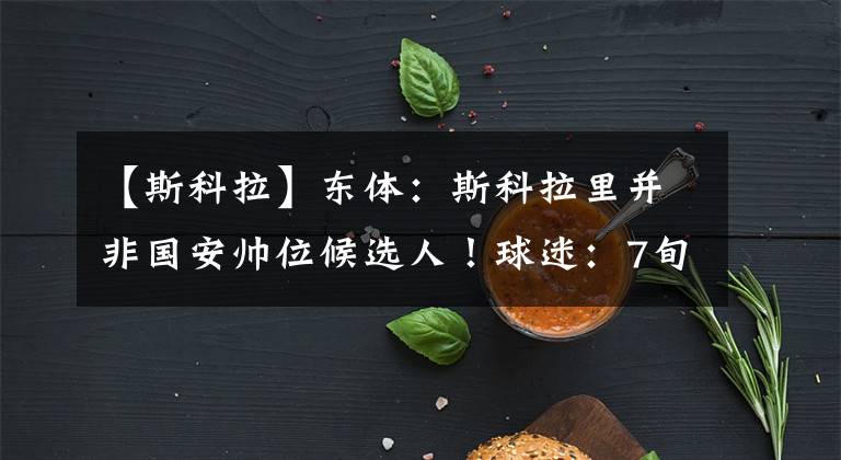 【斯科拉】东体:斯科拉里并非国安帅位候选人!球迷:7旬老人求职遭受冷遇