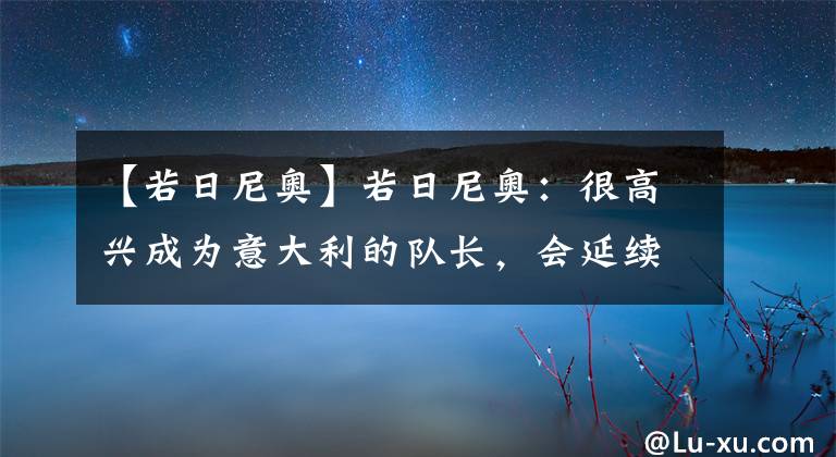 【若日尼奥】若日尼奥：很高兴成为意大利的队长，会延续37场不败的场次