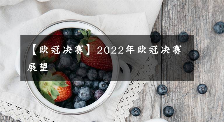 【欧冠决赛】2022年欧冠决赛展望