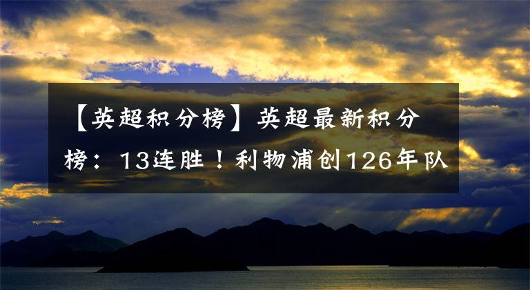 【英超积分榜】英超最新积分榜：13连胜！利物浦创126年队史纪录，开局全胜领跑