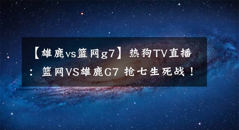 【雄鹿vs篮网g7】热狗TV直播：篮网VS雄鹿G7 抢七生死战！主场阿杜哈登PK字母哥
