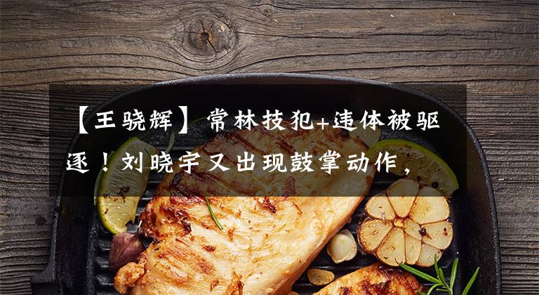 【王骁辉】常林技犯+违体被驱逐！刘晓宇又出现鼓掌动作，王骁辉遭裁判“误判”