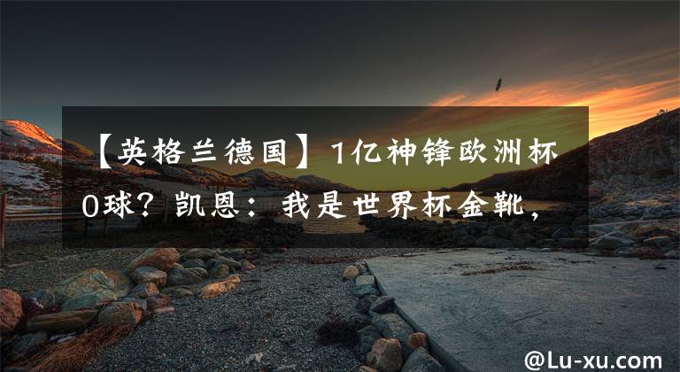 【英格兰德国】1亿神锋欧洲杯0球？凯恩：我是世界杯金靴，踢德国看我进球表演