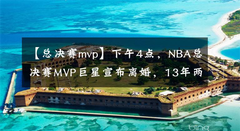 【总决赛mvp】下午4点，NBA总决赛MVP巨星宣布离婚，13年两次离婚，育有2个孩子