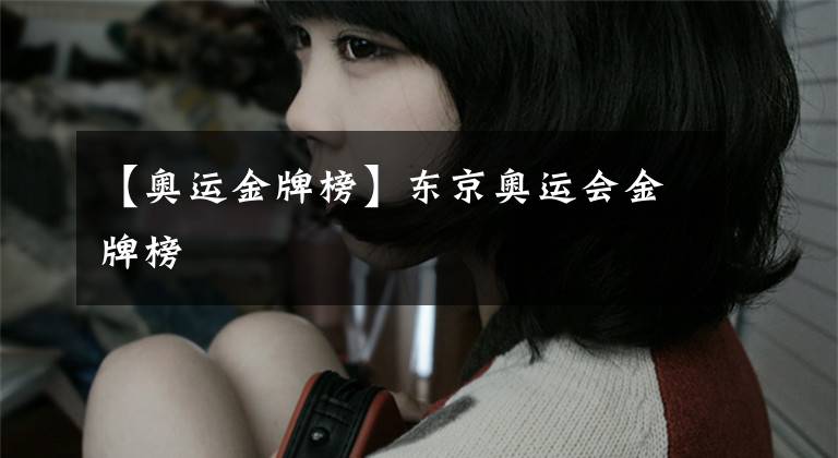 【奥运金牌榜】东京奥运会金牌榜