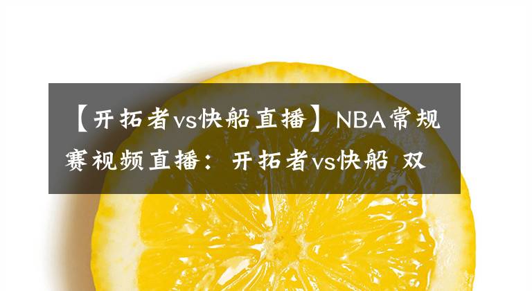 【开拓者vs快船直播】NBA常规赛视频直播:开拓者vs快船 双枪PK洛城双雄,谁更胜一筹?