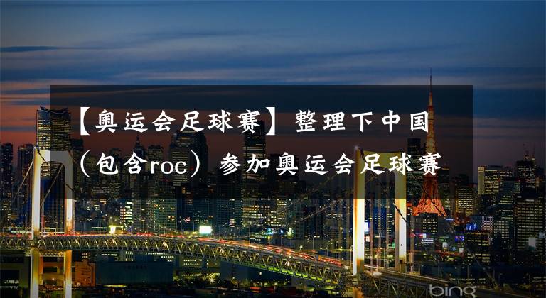【奥运会足球赛】整理下中国(包含roc)参加奥运会足球赛的历史(下文)