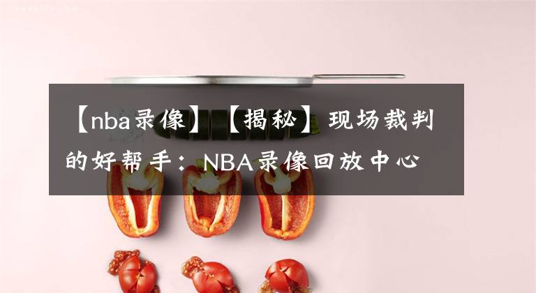 【nba录像】【揭秘】现场裁判的好帮手：NBA录像回放中心