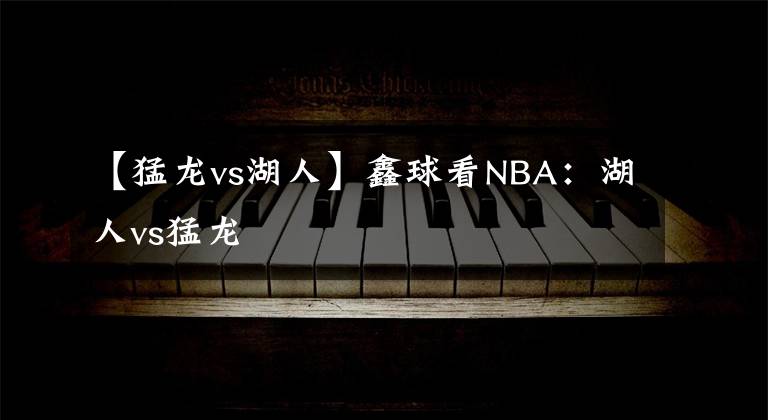 【猛龙vs湖人】鑫球看NBA:湖人vs猛龙