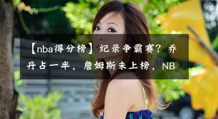 【nba得分榜】纪录争霸赛？乔丹占一半，詹姆斯未上榜，NBA季后赛单场得分榜出炉