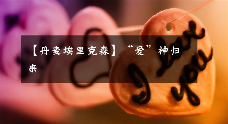 【丹麦埃里克森】“爱”神归来