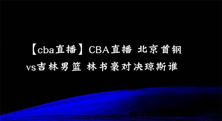 【cba直播】CBA直播 北京首钢vs吉林男篮 林书豪对决琼斯谁将更胜一筹
