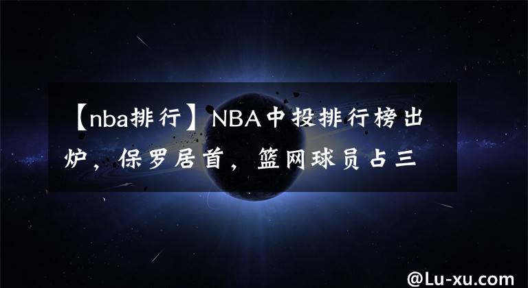 【nba排行】NBA中投排行榜出炉，保罗居首，篮网球员占三席，罗斯也入榜！