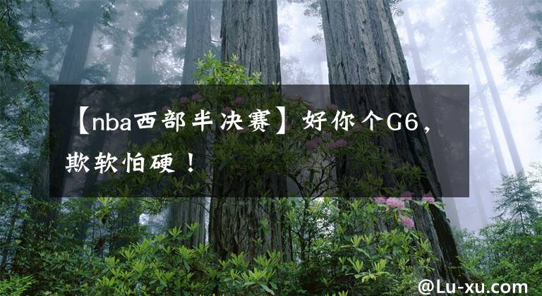 【nba西部半决赛】好你个G6，欺软怕硬！