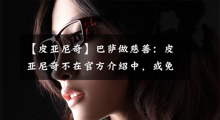 【皮亚尼奇】巴萨做慈善：皮亚尼奇不在官方介绍中，或免费送回尤文