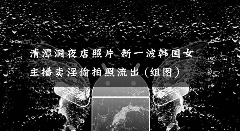 清潭洞夜店照片 新一波韩国女主播卖淫偷拍照流出 (组图)