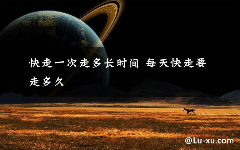 快走一次走多长时间 每天快走要走多久