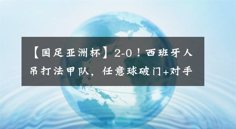 【国足亚洲杯】2-0！西班牙人吊打法甲队，任意球破门+对手染红，武磊却场边观战