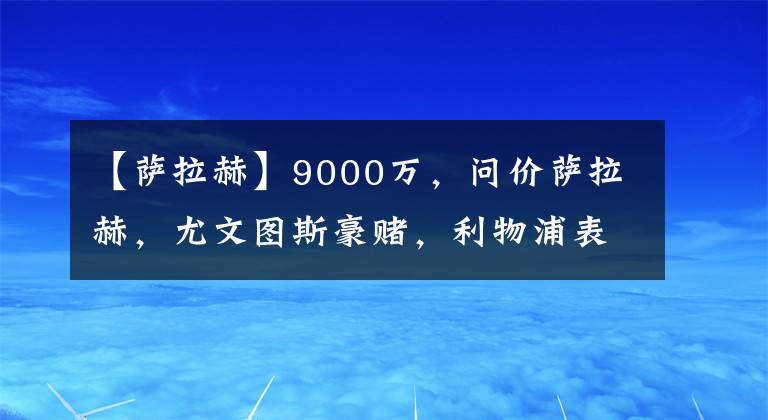 【萨拉赫】9000万,问价萨拉赫,尤文图斯豪赌,利物浦表态,克洛普为难了