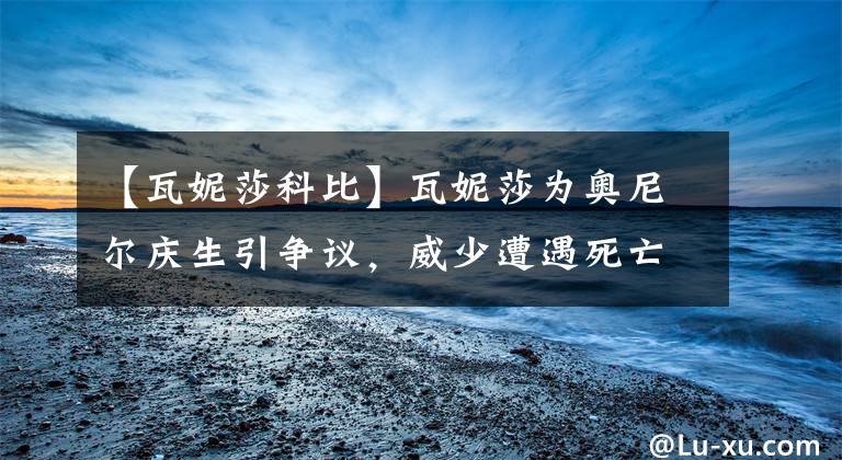 【瓦妮莎科比】瓦妮莎为奥尼尔庆生引争议,威少遭遇死亡威胁,湖人球迷过分了