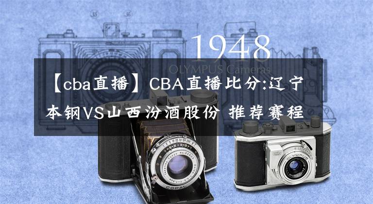 【cba直播】CBA直播比分:辽宁本钢VS山西汾酒股份 推荐赛程
