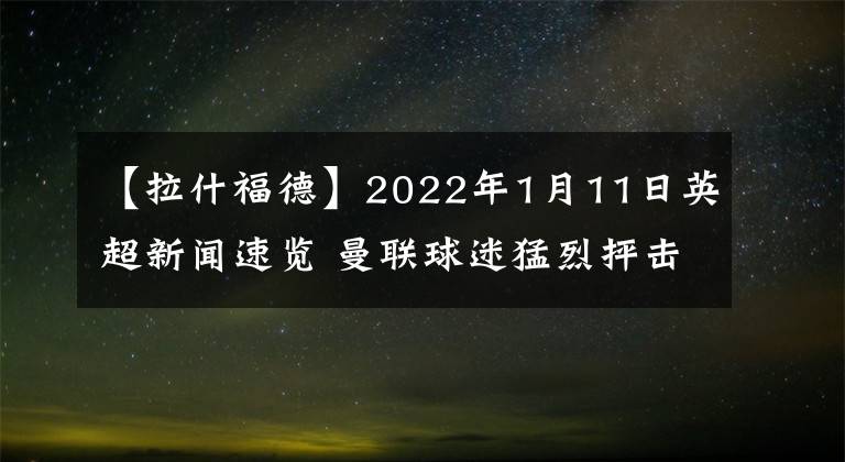 【拉什福德】2022年1月11日英超新闻速览 曼联球迷猛烈抨击拉什福德
